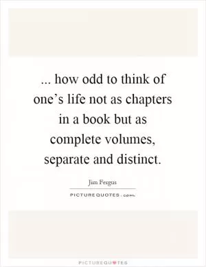... how odd to think of one’s life not as chapters in a book but as complete volumes, separate and distinct Picture Quote #1