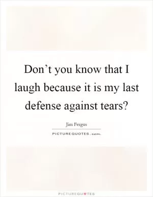 Don’t you know that I laugh because it is my last defense against tears? Picture Quote #1