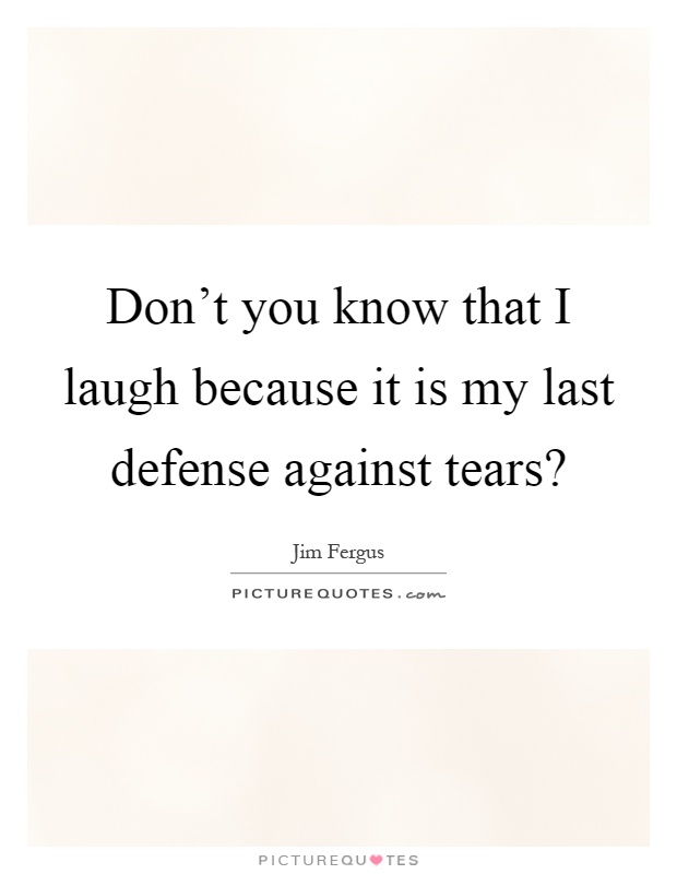 Don't you know that I laugh because it is my last defense against tears? Picture Quote #1