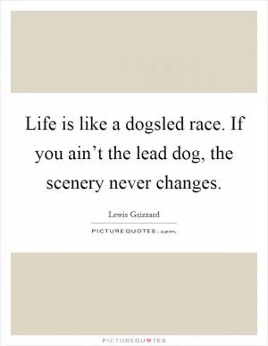 Life is like a dogsled race. If you ain’t the lead dog, the scenery never changes Picture Quote #1