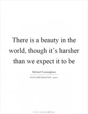 There is a beauty in the world, though it’s harsher than we expect it to be Picture Quote #1