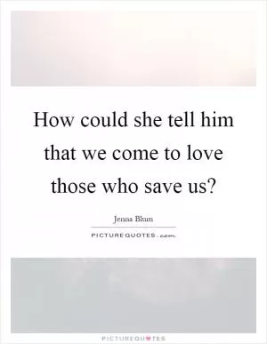 How could she tell him that we come to love those who save us? Picture Quote #1