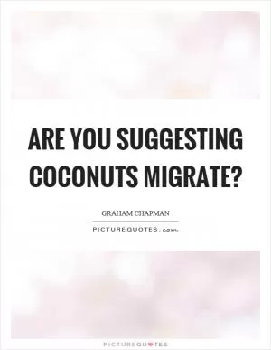 Are you suggesting coconuts migrate? Picture Quote #1