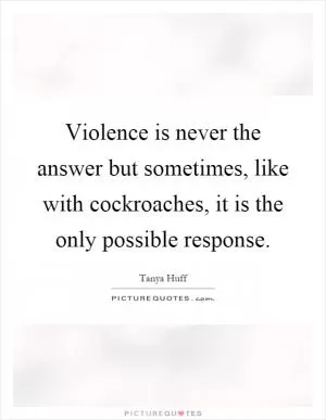 Violence is never the answer but sometimes, like with cockroaches, it is the only possible response Picture Quote #1