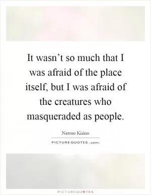 It wasn’t so much that I was afraid of the place itself, but I was afraid of the creatures who masqueraded as people Picture Quote #1