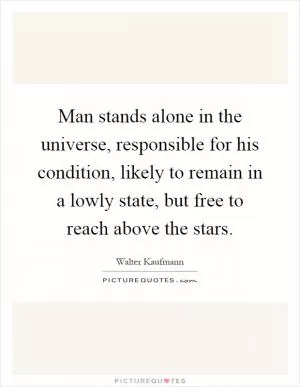 Man stands alone in the universe, responsible for his condition, likely to remain in a lowly state, but free to reach above the stars Picture Quote #1