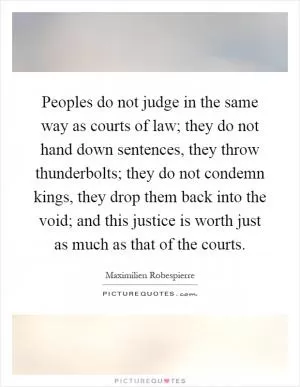 Peoples do not judge in the same way as courts of law; they do not hand down sentences, they throw thunderbolts; they do not condemn kings, they drop them back into the void; and this justice is worth just as much as that of the courts Picture Quote #1