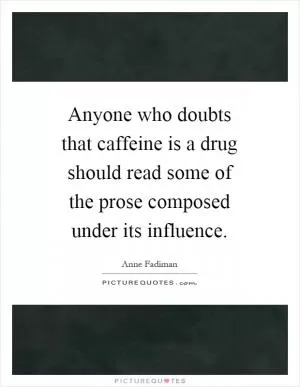 Anyone who doubts that caffeine is a drug should read some of the prose composed under its influence Picture Quote #1