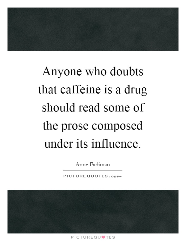 Anyone who doubts that caffeine is a drug should read some of the prose composed under its influence Picture Quote #1