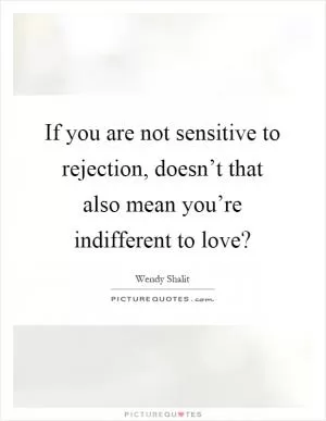 If you are not sensitive to rejection, doesn’t that also mean you’re indifferent to love? Picture Quote #1
