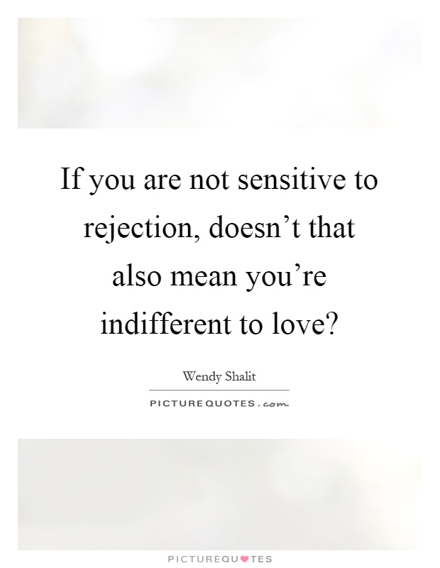 If you are not sensitive to rejection, doesn't that also mean you're indifferent to love? Picture Quote #1