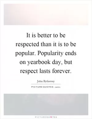 It is better to be respected than it is to be popular. Popularity ends on yearbook day, but respect lasts forever Picture Quote #1