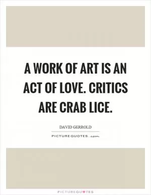 A work of art is an act of love. Critics are crab lice Picture Quote #1