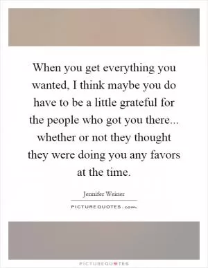 When you get everything you wanted, I think maybe you do have to be a little grateful for the people who got you there... whether or not they thought they were doing you any favors at the time Picture Quote #1