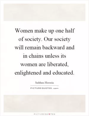 Women make up one half of society. Our society will remain backward and in chains unless its women are liberated, enlightened and educated Picture Quote #1