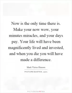 Now is the only time there is. Make your now wow, your minutes miracles, and your days pay. Your life will have been magnificently lived and invested, and when you die you will have made a difference Picture Quote #1