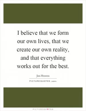 I believe that we form our own lives, that we create our own reality, and that everything works out for the best Picture Quote #1
