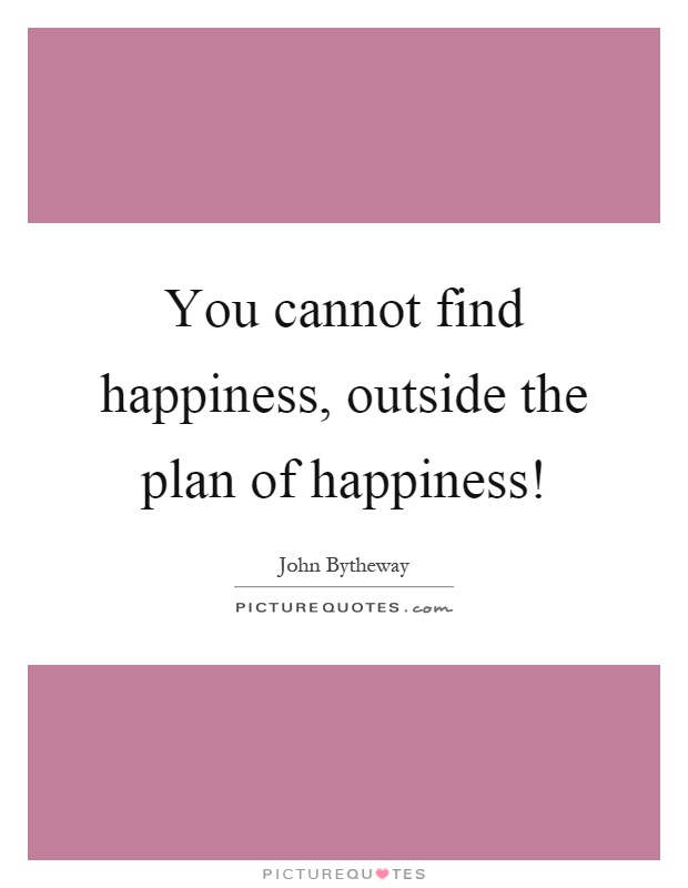 You cannot find happiness, outside the plan of happiness! Picture Quote #1