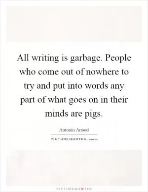 All writing is garbage. People who come out of nowhere to try and put into words any part of what goes on in their minds are pigs Picture Quote #1