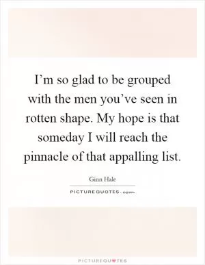 I’m so glad to be grouped with the men you’ve seen in rotten shape. My hope is that someday I will reach the pinnacle of that appalling list Picture Quote #1