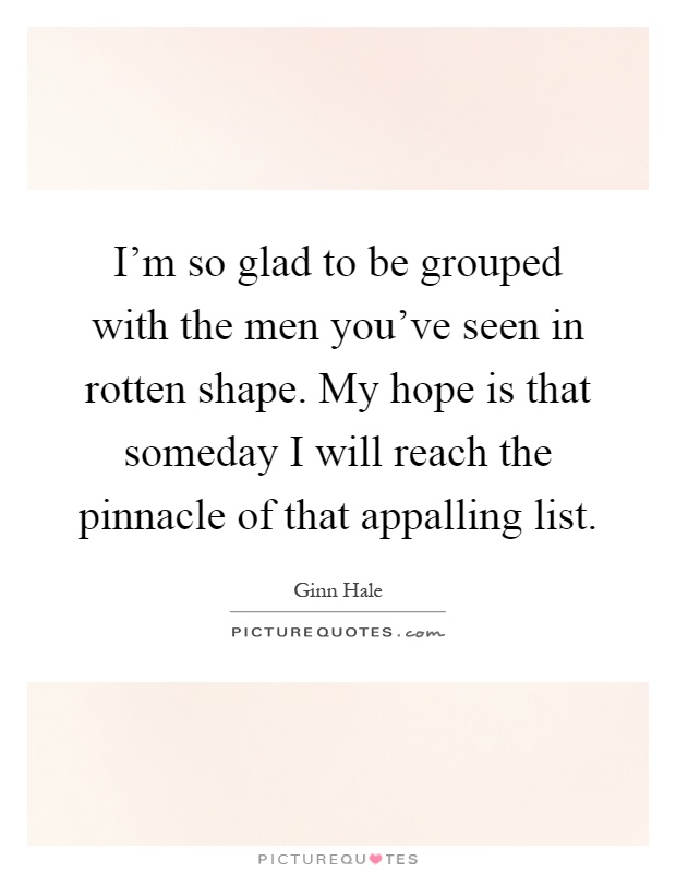 I'm so glad to be grouped with the men you've seen in rotten shape. My hope is that someday I will reach the pinnacle of that appalling list Picture Quote #1