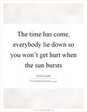 The time has come, everybody lie down so you won’t get hurt when the sun bursts Picture Quote #1