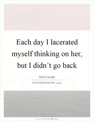 Each day I lacerated myself thinking on her, but I didn’t go back Picture Quote #1