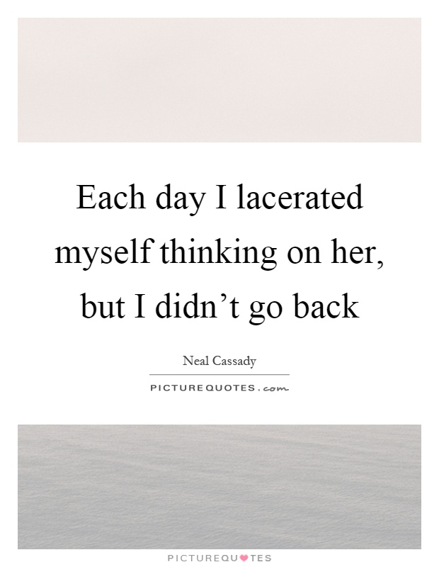 Each day I lacerated myself thinking on her, but I didn't go back Picture Quote #1