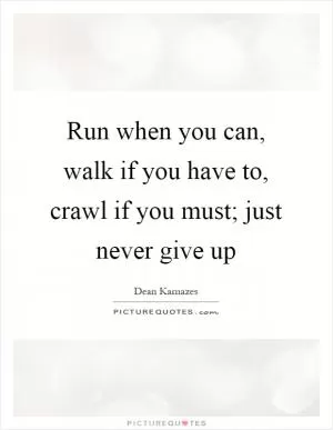 Run when you can, walk if you have to, crawl if you must; just never give up Picture Quote #1