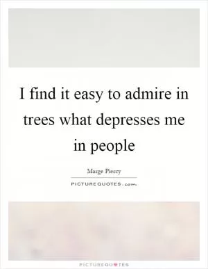 I find it easy to admire in trees what depresses me in people Picture Quote #1