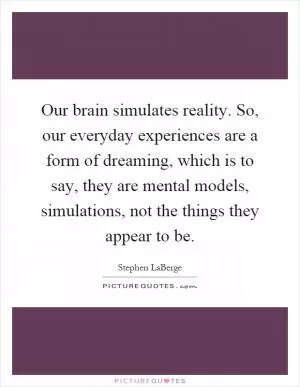 Our brain simulates reality. So, our everyday experiences are a form of dreaming, which is to say, they are mental models, simulations, not the things they appear to be Picture Quote #1