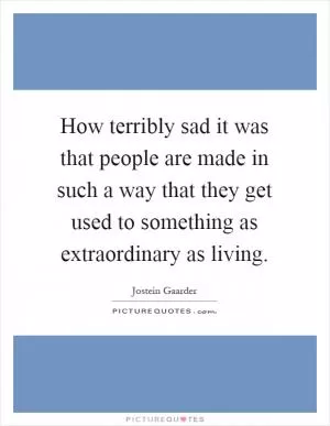 How terribly sad it was that people are made in such a way that they get used to something as extraordinary as living Picture Quote #1