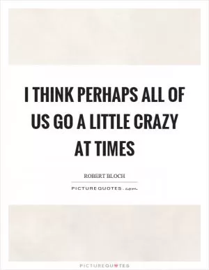 I think perhaps all of us go a little crazy at times Picture Quote #1
