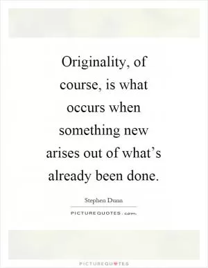 Originality, of course, is what occurs when something new arises out of what’s already been done Picture Quote #1