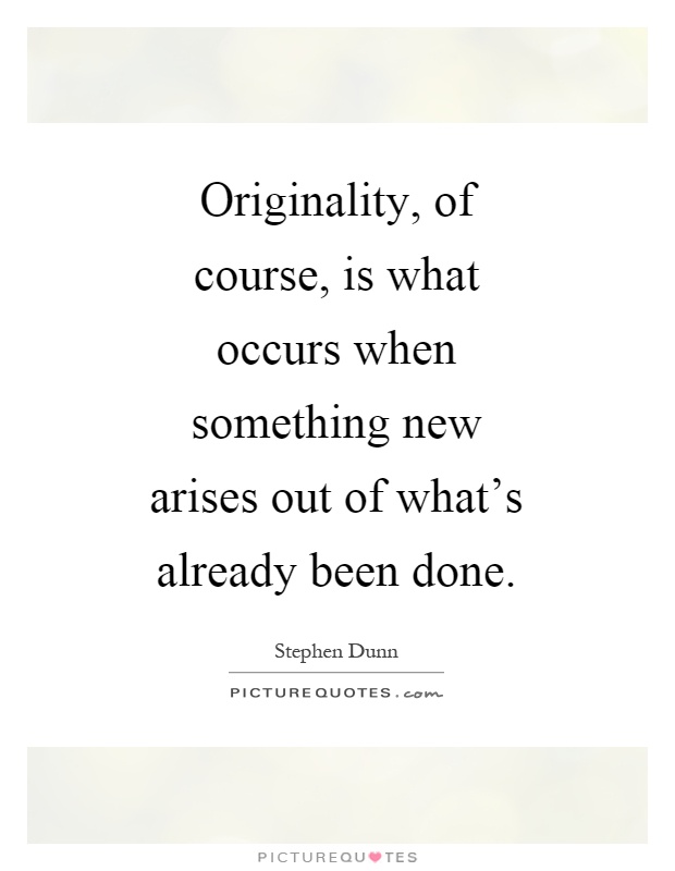 Originality, of course, is what occurs when something new arises out of what's already been done Picture Quote #1