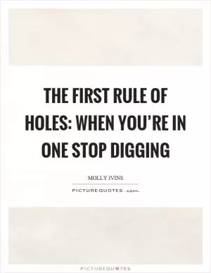 The first rule of holes: When you’re in one stop digging Picture Quote #1