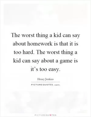 The worst thing a kid can say about homework is that it is too hard. The worst thing a kid can say about a game is it’s too easy Picture Quote #1