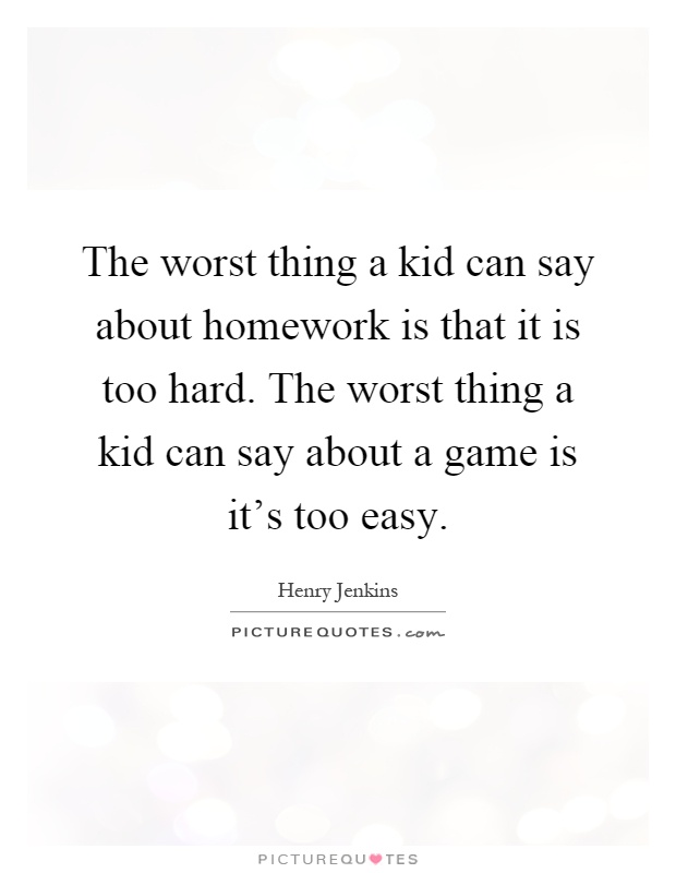 The worst thing a kid can say about homework is that it is too hard. The worst thing a kid can say about a game is it's too easy Picture Quote #1