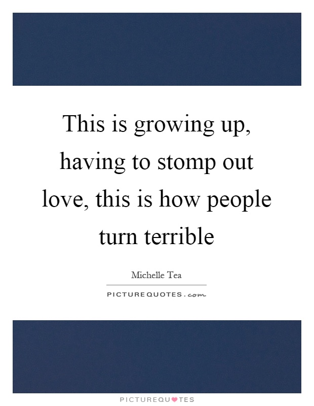 This is growing up, having to stomp out love, this is how people turn terrible Picture Quote #1