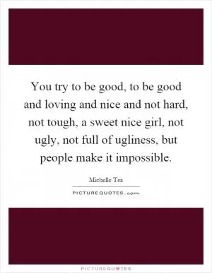 You try to be good, to be good and loving and nice and not hard, not tough, a sweet nice girl, not ugly, not full of ugliness, but people make it impossible Picture Quote #1