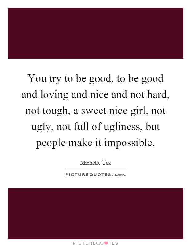 You try to be good, to be good and loving and nice and not hard, not tough, a sweet nice girl, not ugly, not full of ugliness, but people make it impossible Picture Quote #1