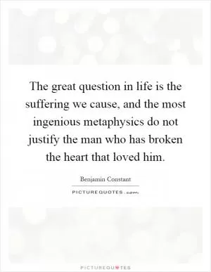 The great question in life is the suffering we cause, and the most ingenious metaphysics do not justify the man who has broken the heart that loved him Picture Quote #1
