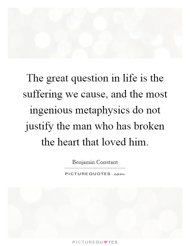 The great question in life is the suffering we cause, and the most ingenious metaphysics do not justify the man who has broken the heart that loved him Picture Quote #1