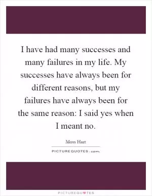 I have had many successes and many failures in my life. My successes have always been for different reasons, but my failures have always been for the same reason: I said yes when I meant no Picture Quote #1