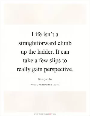 Life isn’t a straightforward climb up the ladder. It can take a few slips to really gain perspective Picture Quote #1