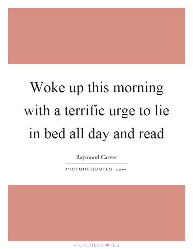 Woke up this morning with a terrific urge to lie in bed all day and read Picture Quote #1