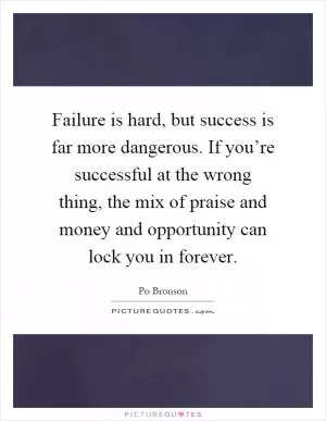 Failure is hard, but success is far more dangerous. If you’re successful at the wrong thing, the mix of praise and money and opportunity can lock you in forever Picture Quote #1