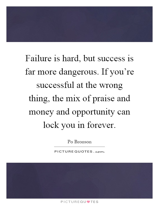 Failure is hard, but success is far more dangerous. If you're successful at the wrong thing, the mix of praise and money and opportunity can lock you in forever Picture Quote #1