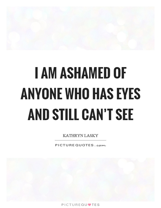 I am ashamed of anyone who has eyes and still can't see | Picture Quotes