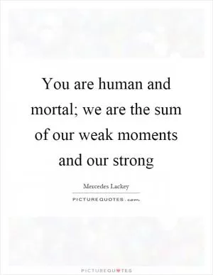 You are human and mortal; we are the sum of our weak moments and our strong Picture Quote #1